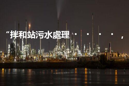 “拌和站污水處理，綠色環(huán)保新篇章”